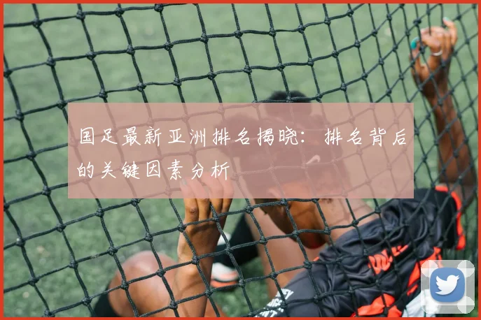 国足最新亚洲排名揭晓:排名背后的关键因素分析