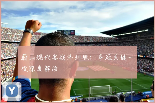 蔚山现代客战济州联：争冠关键一役深度解读