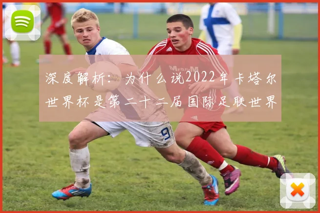 深度解析：为什么说2022年卡塔尔世界杯是第二十二届国际足联世界杯