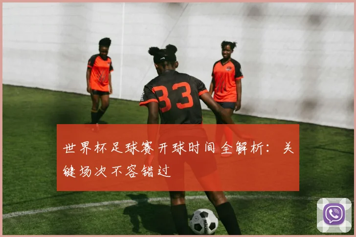 世界杯足球赛开球时间全解析：关键场次不容错过