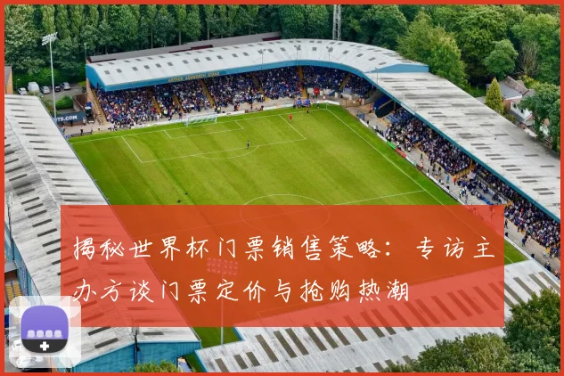 揭秘世界杯门票销售策略：专访主办方谈门票定价与抢购热潮